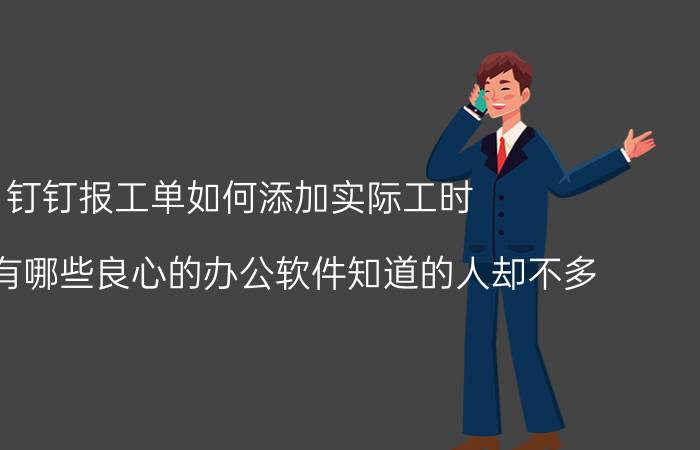 钉钉报工单如何添加实际工时 电脑端有哪些良心的办公软件知道的人却不多？